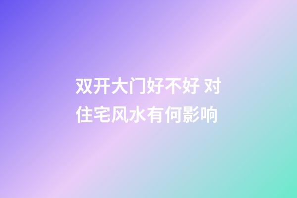双开大门好不好 对住宅风水有何影响